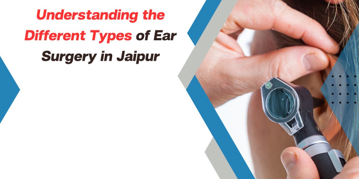 Understanding the Different Types of Ear Surgery in Jaipur