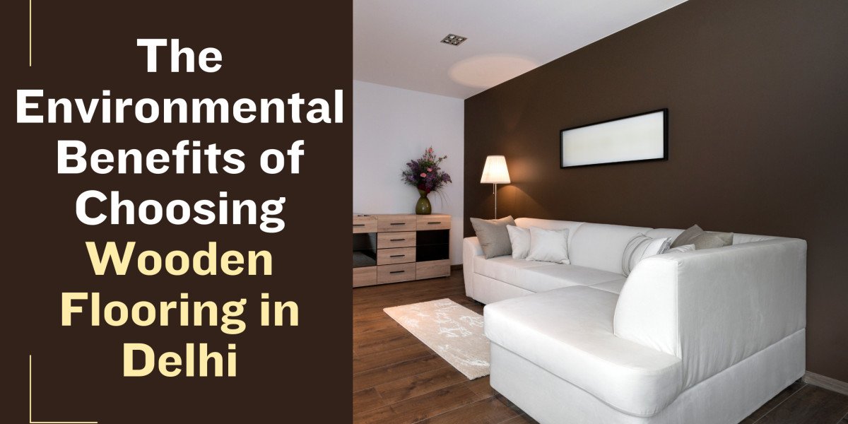 The Environmental Benefits of Choosing Wooden Flooring in Delhi
