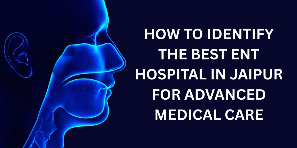 How to Identify the Best ENT Hospital in Jaipur for Advanced Medical Care
